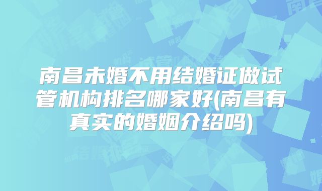 南昌未婚不用结婚证做试管机构排名哪家好(南昌有真实的婚姻介绍吗)
