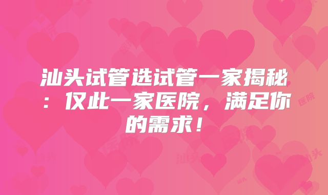 汕头试管选试管一家揭秘：仅此一家医院，满足你的需求！