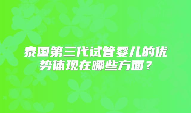 泰国第三代试管婴儿的优势体现在哪些方面？