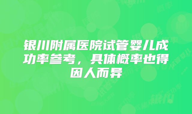 银川附属医院试管婴儿成功率参考，具体概率也得因人而异
