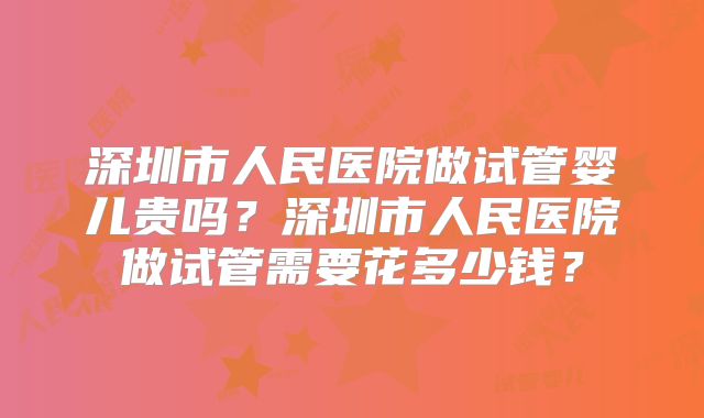 深圳市人民医院做试管婴儿贵吗？深圳市人民医院做试管需要花多少钱？