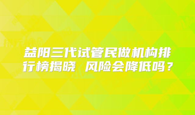 益阳三代试管民做机构排行榜揭晓 风险会降低吗？