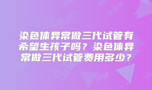 染色体异常做三代试管有希望生孩子吗？染色体异常做三代试管费用多少？