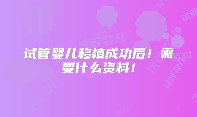 试管婴儿移植成功后！需要什么资料！