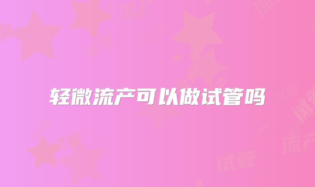 轻微流产可以做试管吗