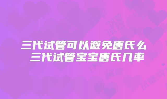 三代试管可以避免唐氏么 三代试管宝宝唐氏几率