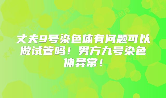 丈夫9号染色体有问题可以做试管吗！男方九号染色体异常！