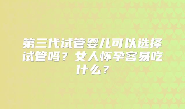 第三代试管婴儿可以选择试管吗？女人怀孕容易吃什么？