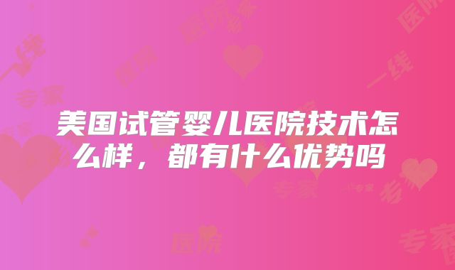 美国试管婴儿医院技术怎么样，都有什么优势吗
