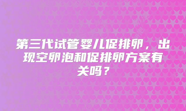 第三代试管婴儿促排卵，出现空卵泡和促排卵方案有关吗？