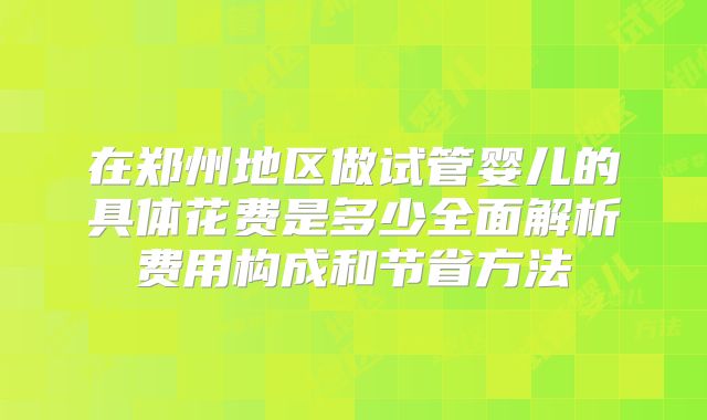 在郑州地区做试管婴儿的具体花费是多少全面解析费用构成和节省方法
