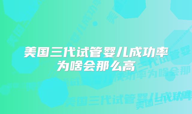 美国三代试管婴儿成功率为啥会那么高