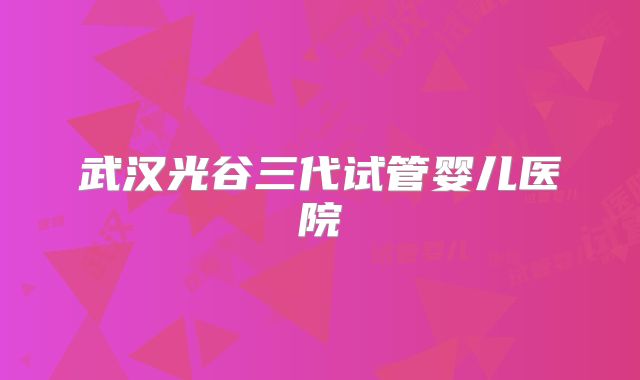 武汉光谷三代试管婴儿医院