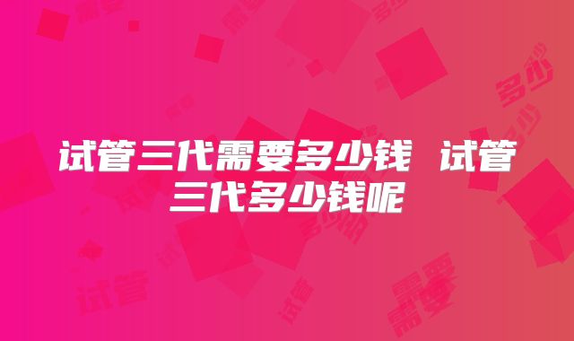 试管三代需要多少钱 试管三代多少钱呢
