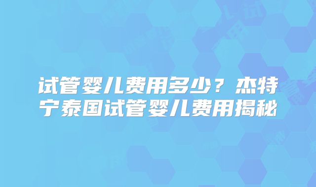 试管婴儿费用多少？杰特宁泰国试管婴儿费用揭秘