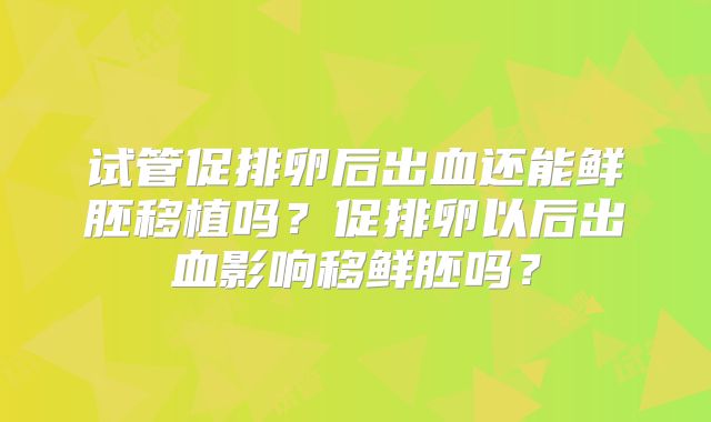 试管促排卵后出血还能鲜胚移植吗?促排卵以后出血影响移鲜胚吗?