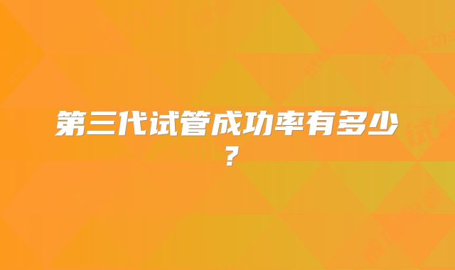 第三代试管成功率有多少？