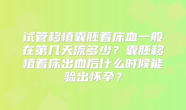 试管移植囊胚着床血一般在第几天流多少？囊胚移植着床出血后什么时候能验出怀孕？