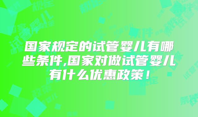 国家规定的试管婴儿有哪些条件,国家对做试管婴儿有什么优惠政策!
