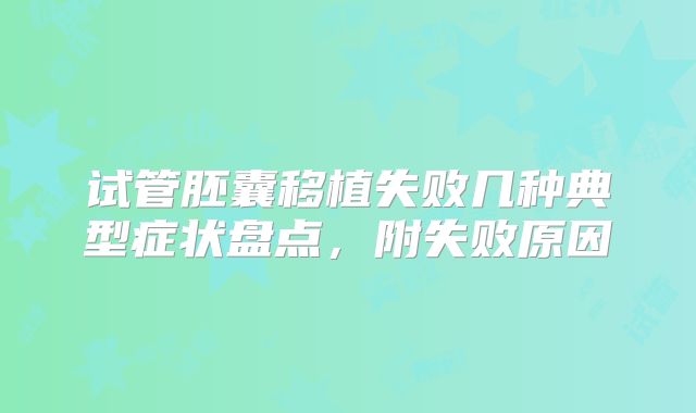 试管胚囊移植失败几种典型症状盘点，附失败原因
