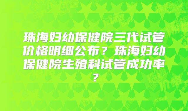珠海妇幼保健院三代试管价格明细公布?珠海妇幼保健院生殖科试管成功率?
