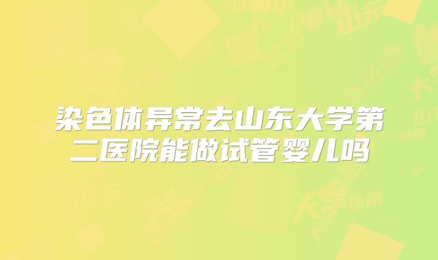 染色体异常去山东大学第二医院能做试管婴儿吗