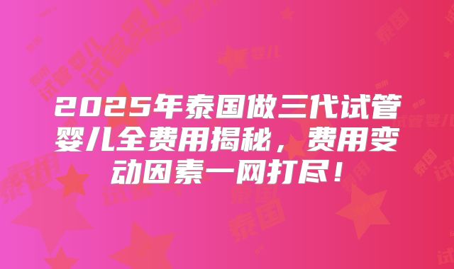 2025年泰国做三代试管婴儿全费用揭秘,费用变动因素一网打尽!