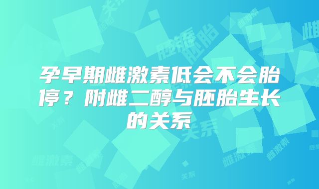 孕早期雌激素低会不会胎停?附雌二醇与胚胎生长的关系
