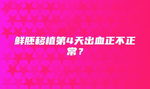 鲜胚移植第4天出血正不正常？