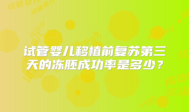 试管婴儿移植前复苏第三天的冻胚成功率是多少？