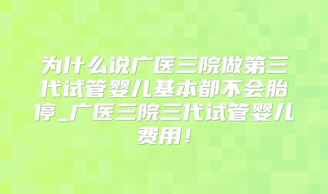 为什么说广医三院做第三代试管婴儿基本都不会胎停_广医三院三代试管婴儿费用！