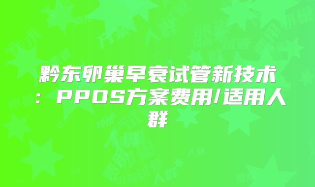 黔东卵巢早衰试管新技术：PPOS方案费用/适用人群