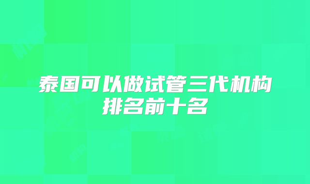 泰国可以做试管三代机构排名前十名