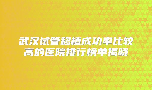 武汉试管移植成功率比较高的医院排行榜单揭晓
