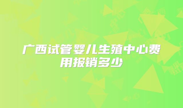 广西试管婴儿生殖中心费用报销多少