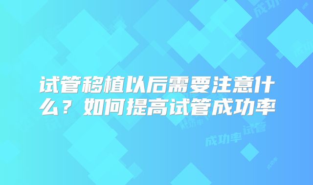 试管移植以后需要注意什么？如何提高试管成功率