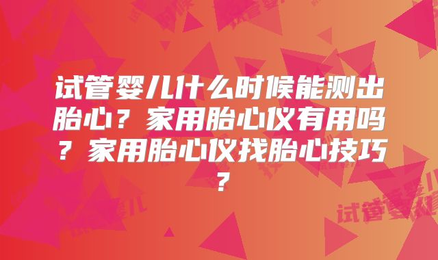 试管婴儿什么时候能测出胎心?家用胎心仪有用吗?家用胎心仪找胎心技巧?