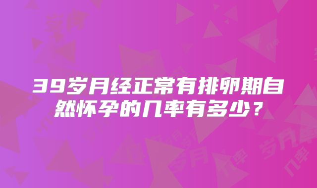 39岁月经正常有排卵期自然怀孕的几率有多少？