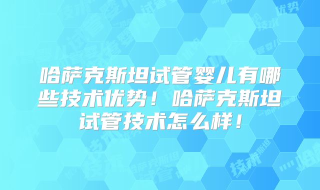 哈萨克斯坦试管婴儿有哪些技术优势！哈萨克斯坦试管技术怎么样！