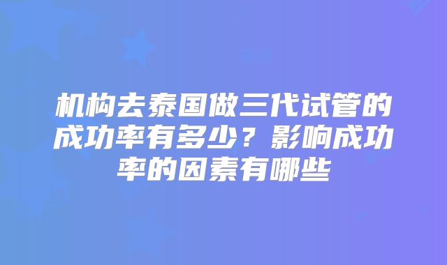 机构去泰国做三代试管的成功率有多少？影响成功率的因素有哪些
