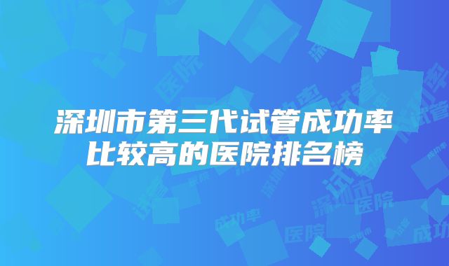 深圳市第三代试管成功率比较高的医院排名榜