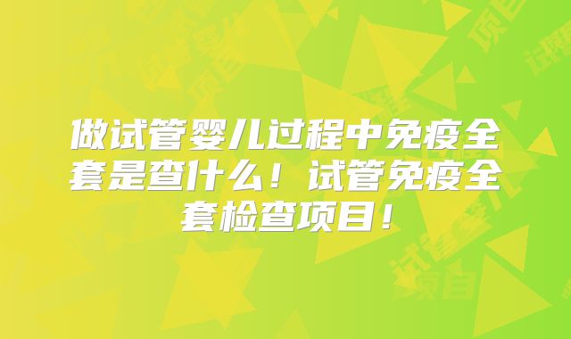 做试管婴儿过程中免疫全套是查什么！试管免疫全套检查项目！