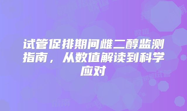 试管促排期间雌二醇监测指南，从数值解读到科学应对
