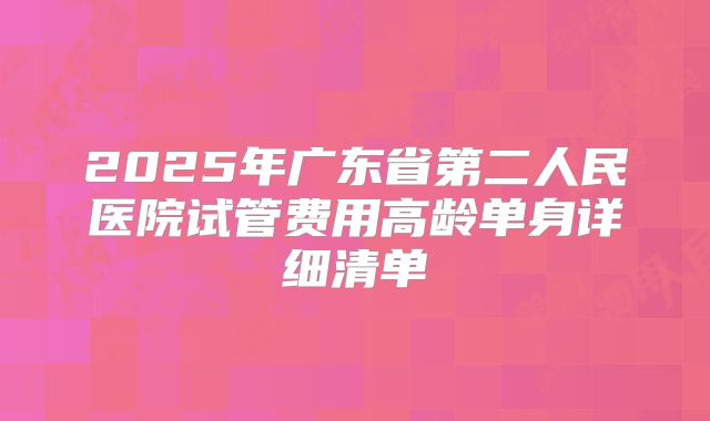 2025年广东省第二人民医院试管费用高龄单身详细清单