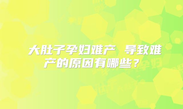 ​大肚子孕妇难产 导致难产的原因有哪些？