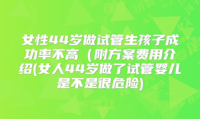 女性44岁做试管生孩子成功率不高（附方案费用介绍(女人44岁做了试管婴儿是不是很危险)
