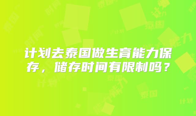 计划去泰国做生育能力保存，储存时间有限制吗？
