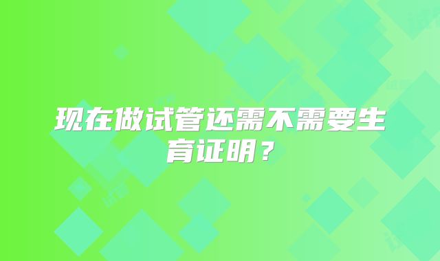 现在做试管还需不需要生育证明？