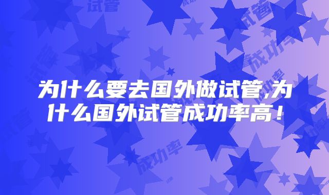 为什么要去国外做试管,为什么国外试管成功率高!