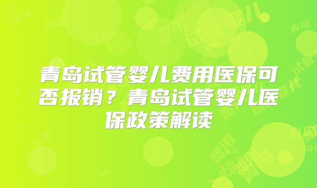 青岛试管婴儿费用医保可否报销？青岛试管婴儿医保政策解读